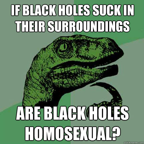 If black holes suck in their surroundings Are black holes homosexual?  Philosoraptor