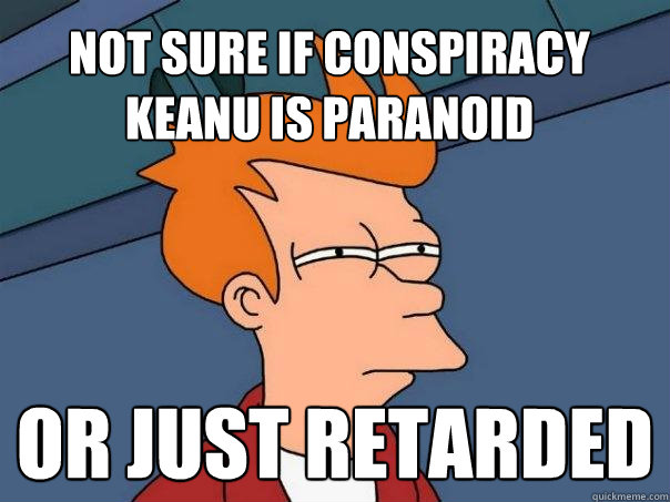 Not sure if conspiracy Keanu is paranoid Or just retarded - Not sure if conspiracy Keanu is paranoid Or just retarded  Futurama Fry