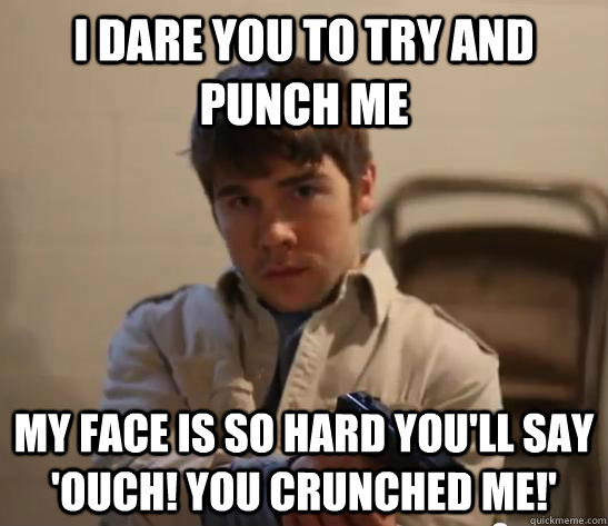 i dare you to try and punch me my face is so hard you'll say 'ouch! you crunched me!'  