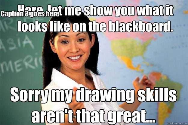 Here, let me show you what it looks like on the blackboard. Sorry my drawing skills aren't that great... Caption 3 goes here  Unhelpful High School Teacher