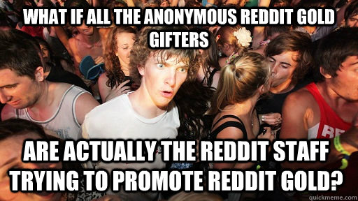 What if all the anonymous reddit gold gifters are actually the reddit staff trying to promote reddit gold?   Sudden Clarity Clarence