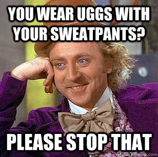 You wear uggs with your sweatpants? please stop that  Condescending Wonka