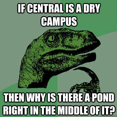 if Central is a dry campus Then why is there a pond right in the middle of it?  Philosoraptor