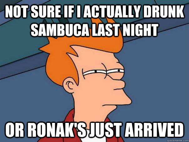 Not sure if i actually drunk sambuca last night  Or ronak's just arrived - Not sure if i actually drunk sambuca last night  Or ronak's just arrived  Futurama Fry