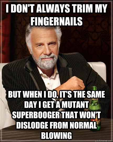 i don't always trim my fingernails but when i do, it's the same day i get a mutant superbooger that won't dislodge from normal blowing  The Most Interesting Man In The World