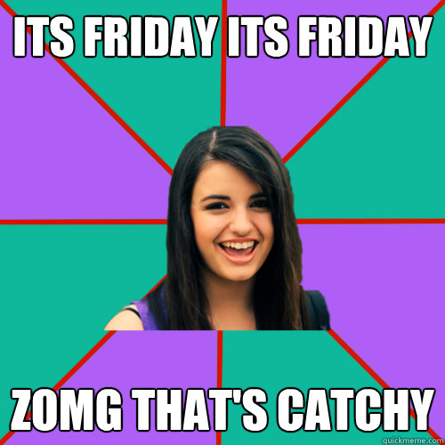 ITS FRIDAY ITS FRIDAY ZOMG THAT'S CATCHY  Rebecca Black