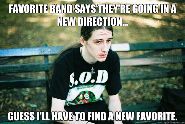 FAVORITE BAND SAYS THEY'RE GOING IN A NEW DIRECTION... GUESS I'LL HAVE TO FIND A NEW FAVORITE.  First World Metal Problems