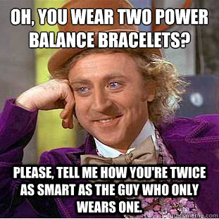 Oh, you wear two power balance bracelets?
 Please, tell me how you're twice as smart as the guy who only wears one. - Oh, you wear two power balance bracelets?
 Please, tell me how you're twice as smart as the guy who only wears one.  Condescending Wonka