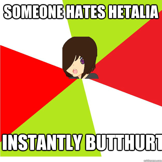 someone hates Hetalia instantly butthurt  Annoying Hetalia Fan