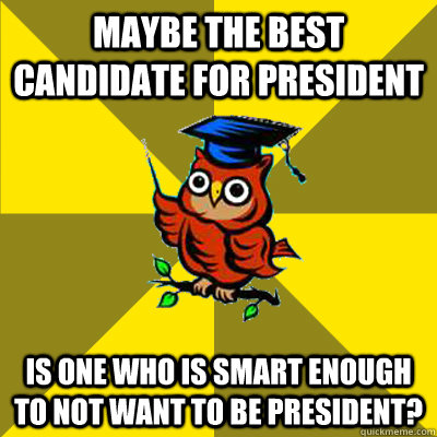 Maybe the best candidate for president Is one who is smart enough to not want to be president?  Observational Owl