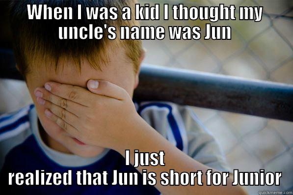 WHEN I WAS A KID I THOUGHT MY UNCLE'S NAME WAS JUN I JUST REALIZED THAT JUN IS SHORT FOR JUNIOR Confession kid