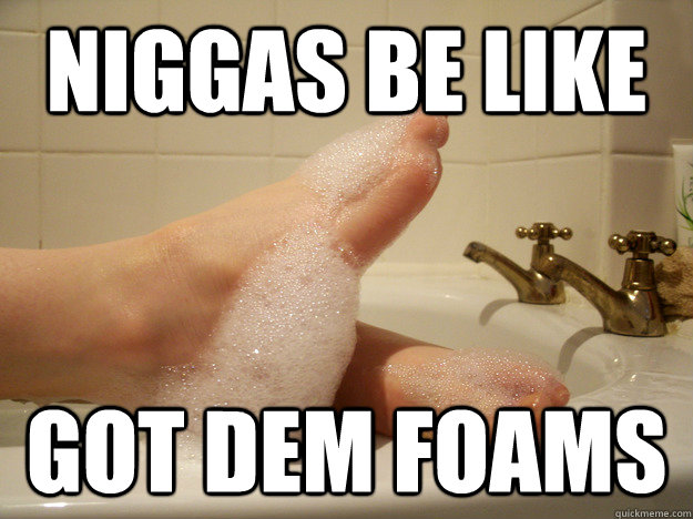 Niggas be like got dem foams  