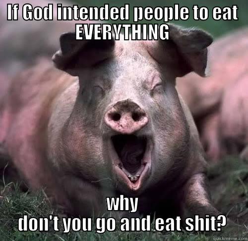 Just curious - IF GOD INTENDED PEOPLE TO EAT EVERYTHING WHY DON'T YOU GO AND EAT SHIT? Misc