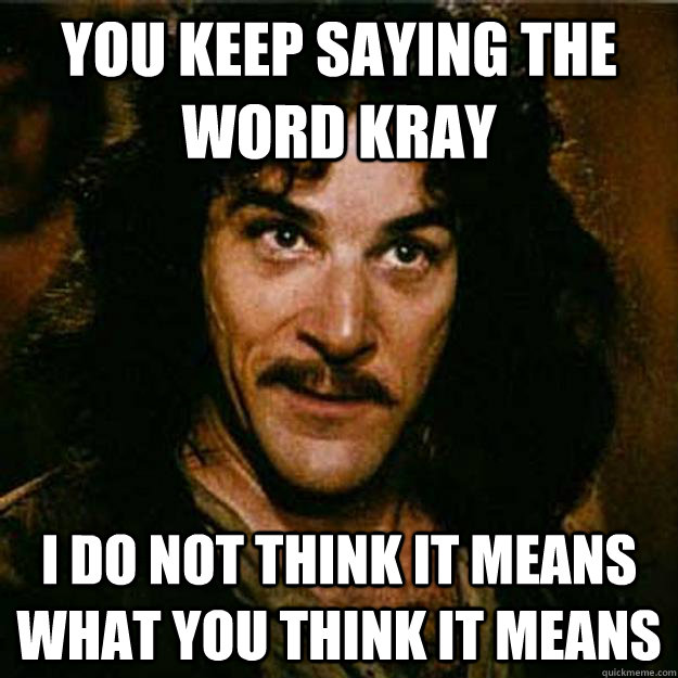 You keep saying the word Kray I do not think it means what you think it means  Inigo Montoya