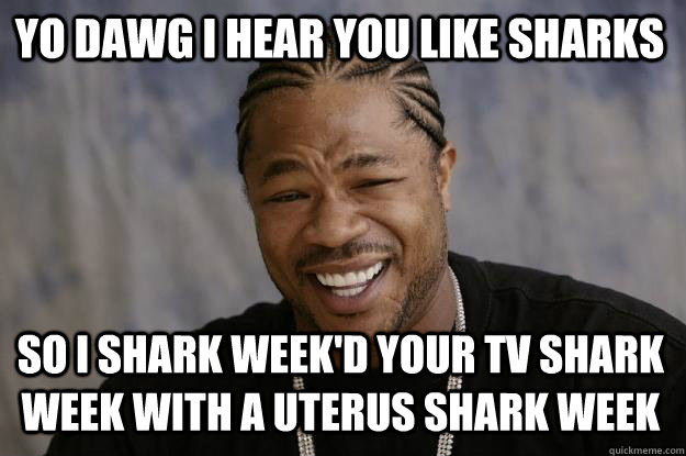 YO DAWG I HEAR YOU LIKE SHARKS so I shark week'd your tv shark week with a uterus shark week - YO DAWG I HEAR YOU LIKE SHARKS so I shark week'd your tv shark week with a uterus shark week  Xzibit meme