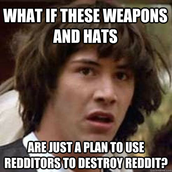 What if these weapons and hats are just a plan to use Redditors to destroy reddit?  conspiracy keanu
