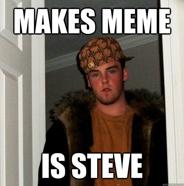 Makes meme Is steve  Scumbag Steve