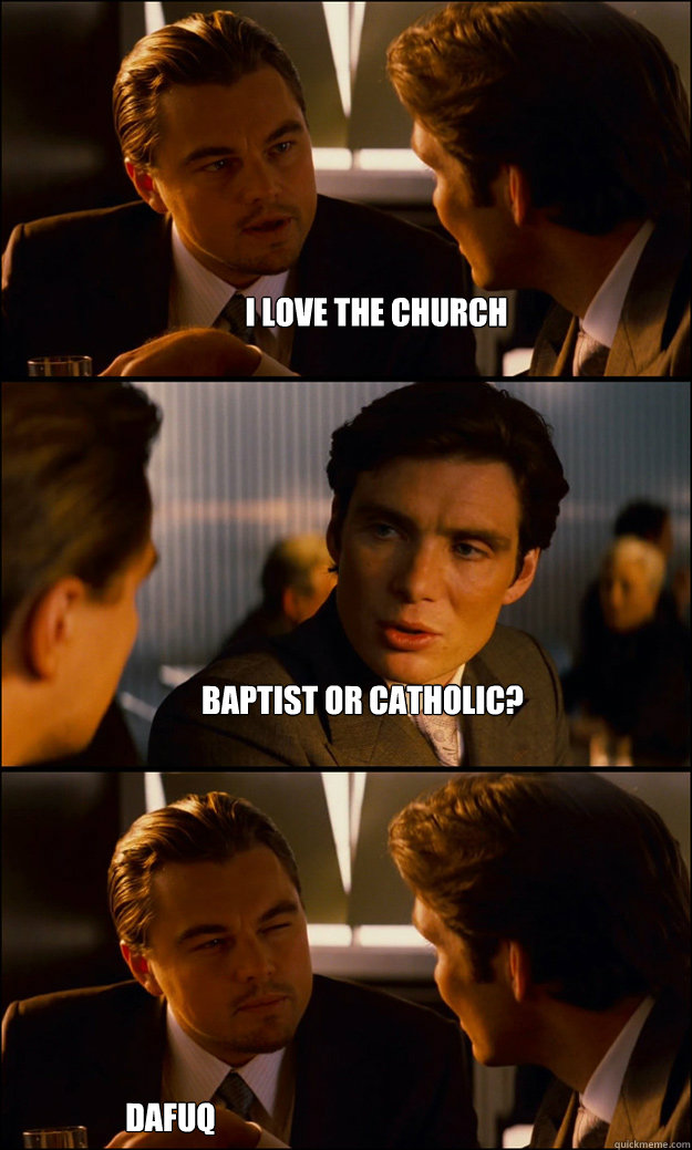 I love The church Baptist or Catholic?  DAFUQ  Inception