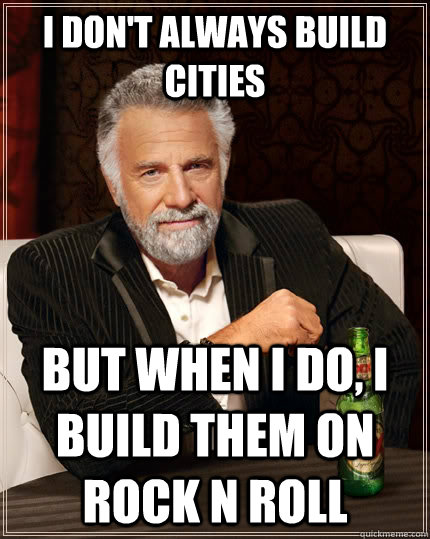 I don't always build cities but when i do, i build them on Rock N Roll  The Most Interesting Man In The World