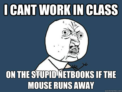 I cant work in class ON the stupid netbooks if the mouse runs away  - I cant work in class ON the stupid netbooks if the mouse runs away   Y U No