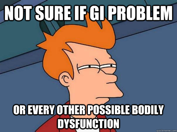 Not sure if GI problem or every other possible bodily dysfunction  Futurama Fry