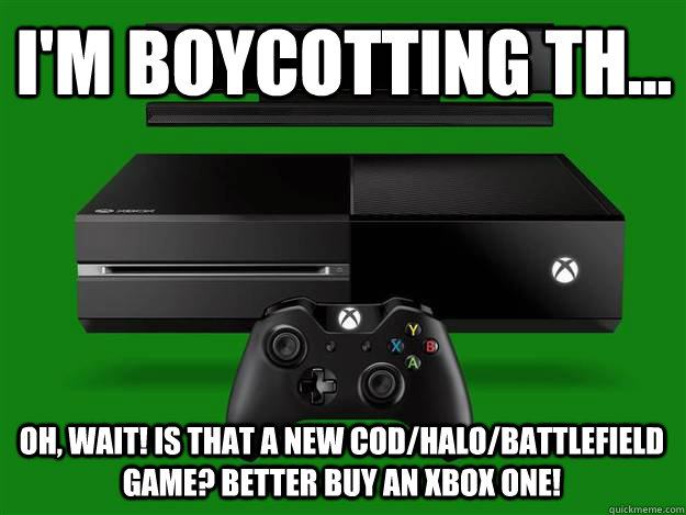 I'm boycotting th... Oh, wait! Is that a new COD/Halo/Battlefield game? Better buy an Xbox One!  xbox one