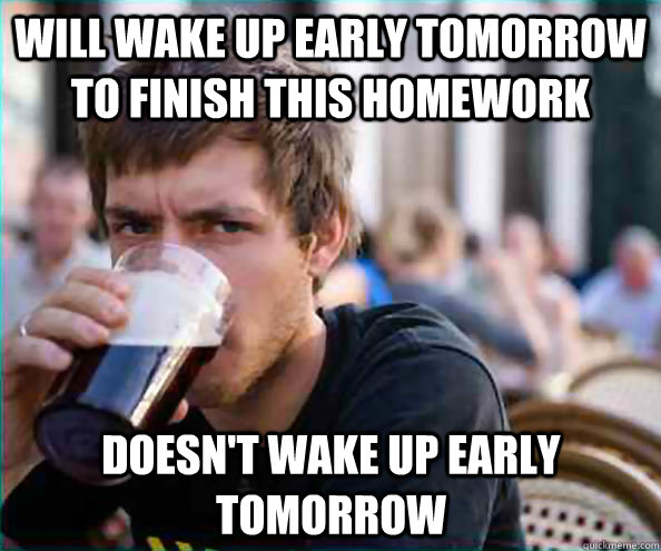 Will wake up early tomorrow to finish this homework doesn't wake up early tomorrow  Lazy College Senior