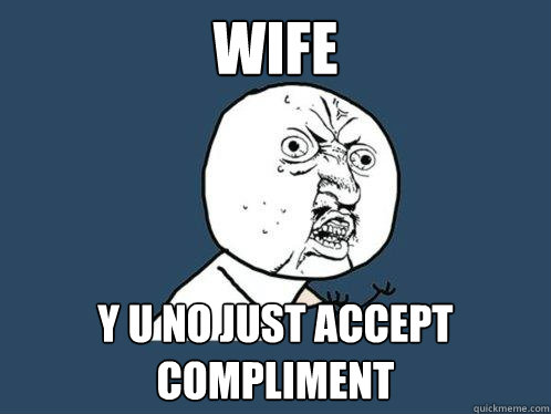 wife y u no just accept compliment  Y U No