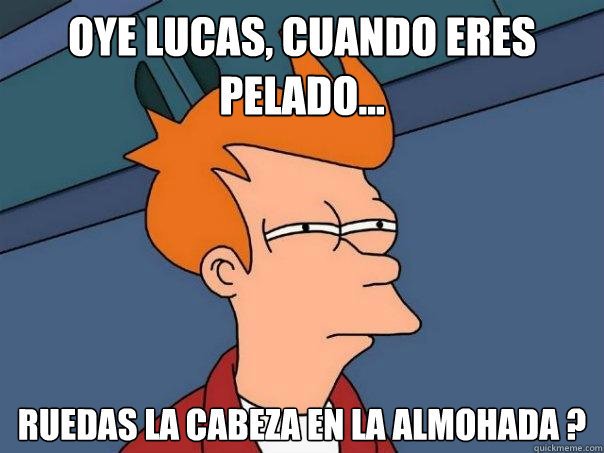 OYE LUCAS, CUANDO ERES PELADO... RUEDAS LA CABEZA EN LA ALMOHADA ?  Futurama Fry