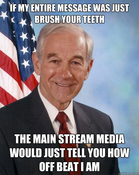 If my entire message was just brush your teeth The Main Stream Media would just tell you how off beat i am  Ron Paul