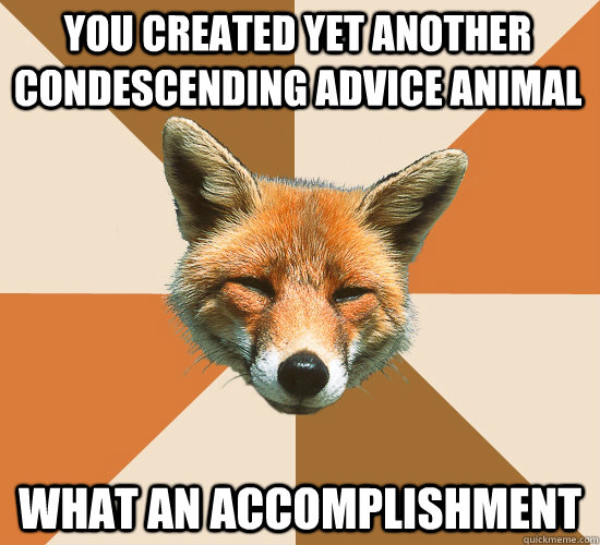 You created yet another condescending Advice animal What an accomplishment  Condescending Fox