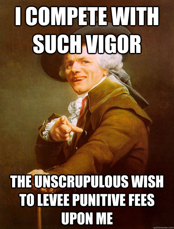 I compete with such vigor The unscrupulous wish to levee punitive fees upon me  Joseph Ducreux