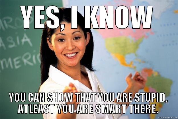 YES, I KNOW YOU CAN SHOW THAT YOU ARE STUPID, AT LEAST YOU ARE SMART THERE. Unhelpful High School Teacher