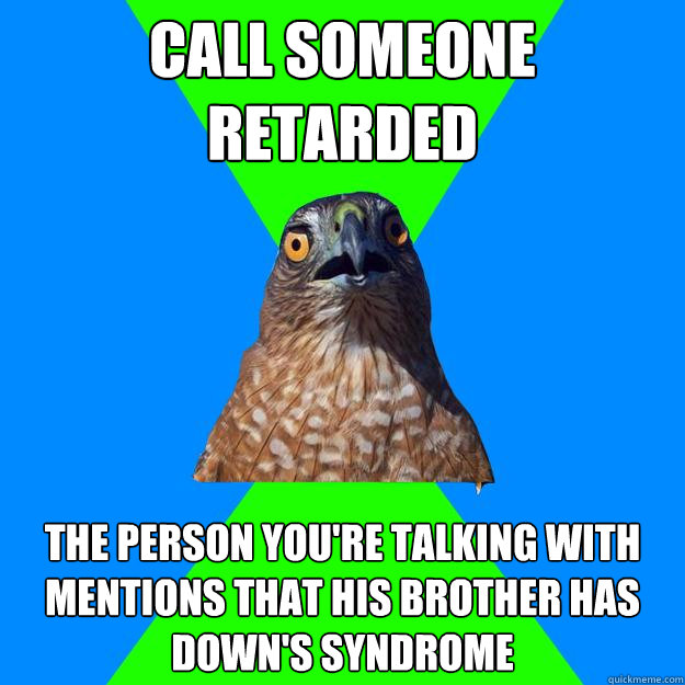 call someone retarded the person you're talking with mentions that his brother has Down's syndrome  Hawkward