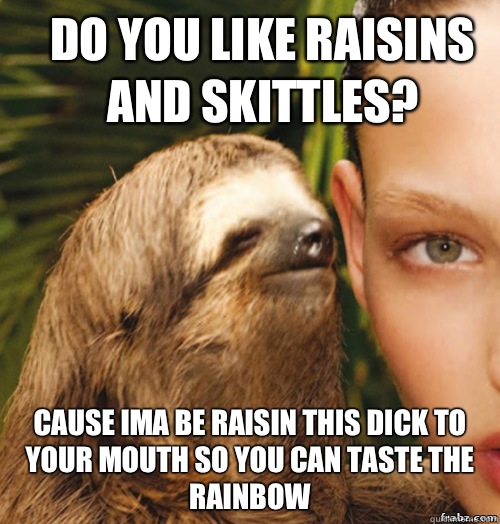 Do you like raisins and skittles? Cause ima be raisin this dick to your mouth so you can taste the rainbow  rape sloth