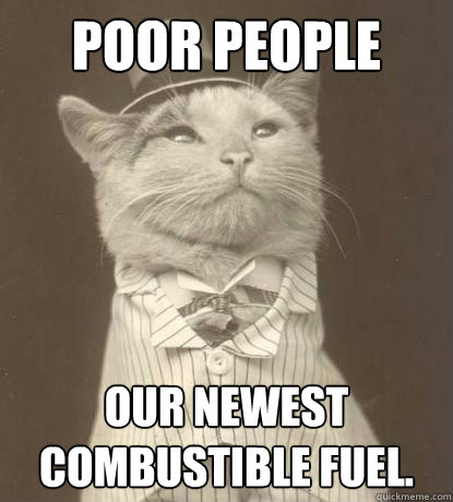 Poor People Our newest combustible fuel.  Aristocat