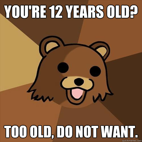 you're 12 years old? too old, do not want.  Pedobear