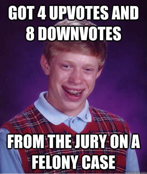 Got 4 upvotes and 8 downvotes from the jury on a felony case - Got 4 upvotes and 8 downvotes from the jury on a felony case  Bad Luck Brian