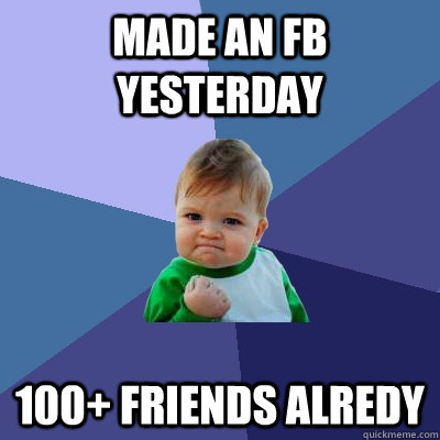 Made an fb yesterday 100+ friends alredy  Success Kid