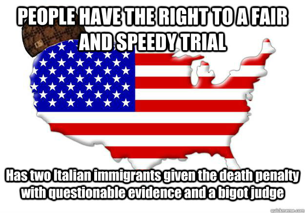 PEOPLE HAVE THE RIGHT TO A FAIR AND SPEEDY TRIAL Has two Italian immigrants given the death penalty with questionable evidence and a bigot judge - PEOPLE HAVE THE RIGHT TO A FAIR AND SPEEDY TRIAL Has two Italian immigrants given the death penalty with questionable evidence and a bigot judge  Scumbag america