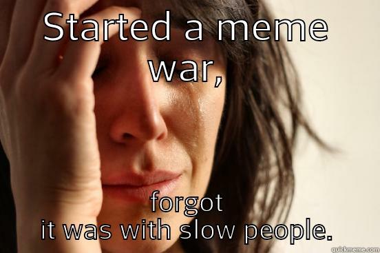 STARTED A MEME WAR, FORGOT IT WAS WITH SLOW PEOPLE. First World Problems