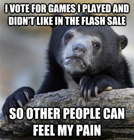 I vote for games I played and didn't like in the flash sale So other people can feel my pain  Confession Bear