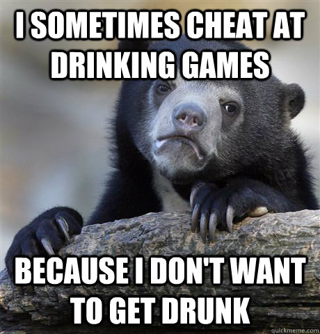 I sometimes cheat at drinking games Because I don't want to get drunk - I sometimes cheat at drinking games Because I don't want to get drunk  Confession Bear