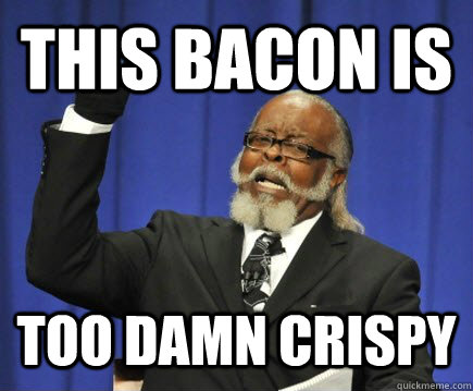 This bacon is  too damn crispy - This bacon is  too damn crispy  Too Damn High