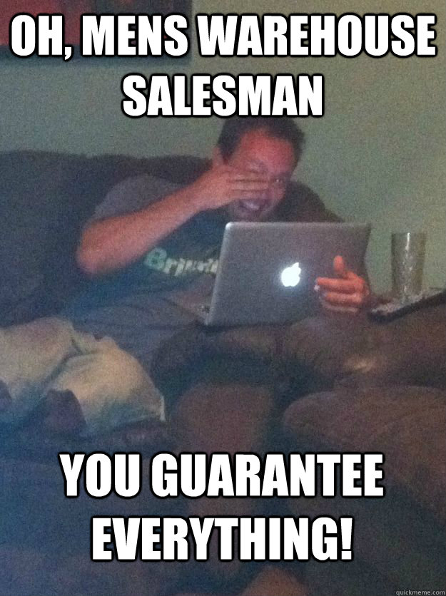 Oh, mens warehouse salesman  You guarantee everything!  MEME DAD