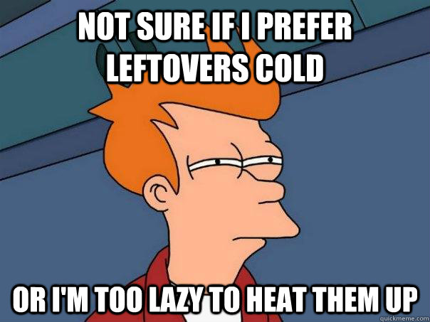 Not sure if I prefer leftovers cold Or I'm too lazy to heat them up  Futurama Fry