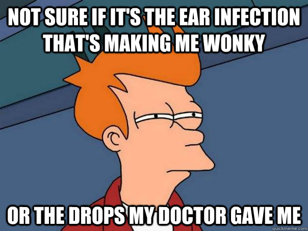 Not sure if it's the ear infection that's making me wonky or the drops my doctor gave me  Futurama Fry