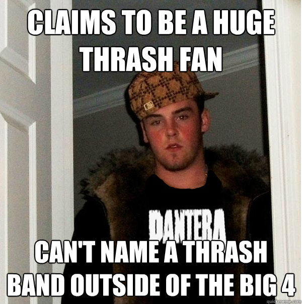 claims to be a huge thrash fan can't name a thrash band outside of the big 4 - claims to be a huge thrash fan can't name a thrash band outside of the big 4  Scumbag Metalhead