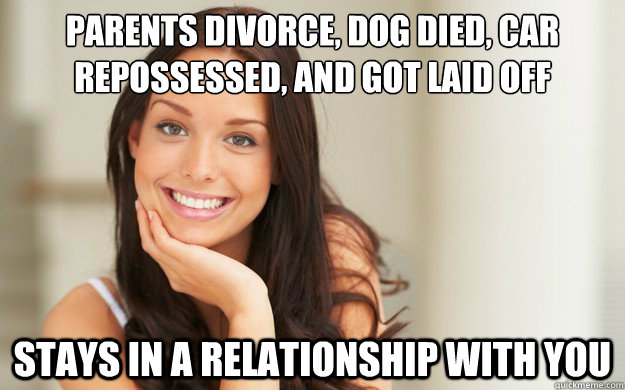 Parents divorce, dog died, car repossessed, and got laid off Stays in a relationship with you  Good Girl Gina