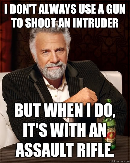 I don't always use a gun to shoot an intruder but when I do, it's with an assault rifle.   The Most Interesting Man In The World